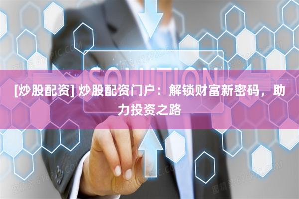 [炒股配资] 炒股配资门户：解锁财富新密码，助力投资之路