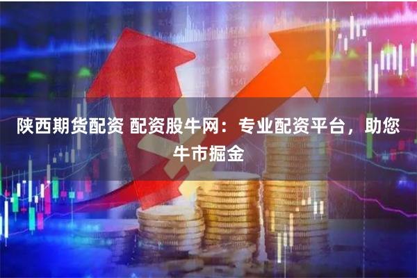 陕西期货配资 配资股牛网：专业配资平台，助您牛市掘金