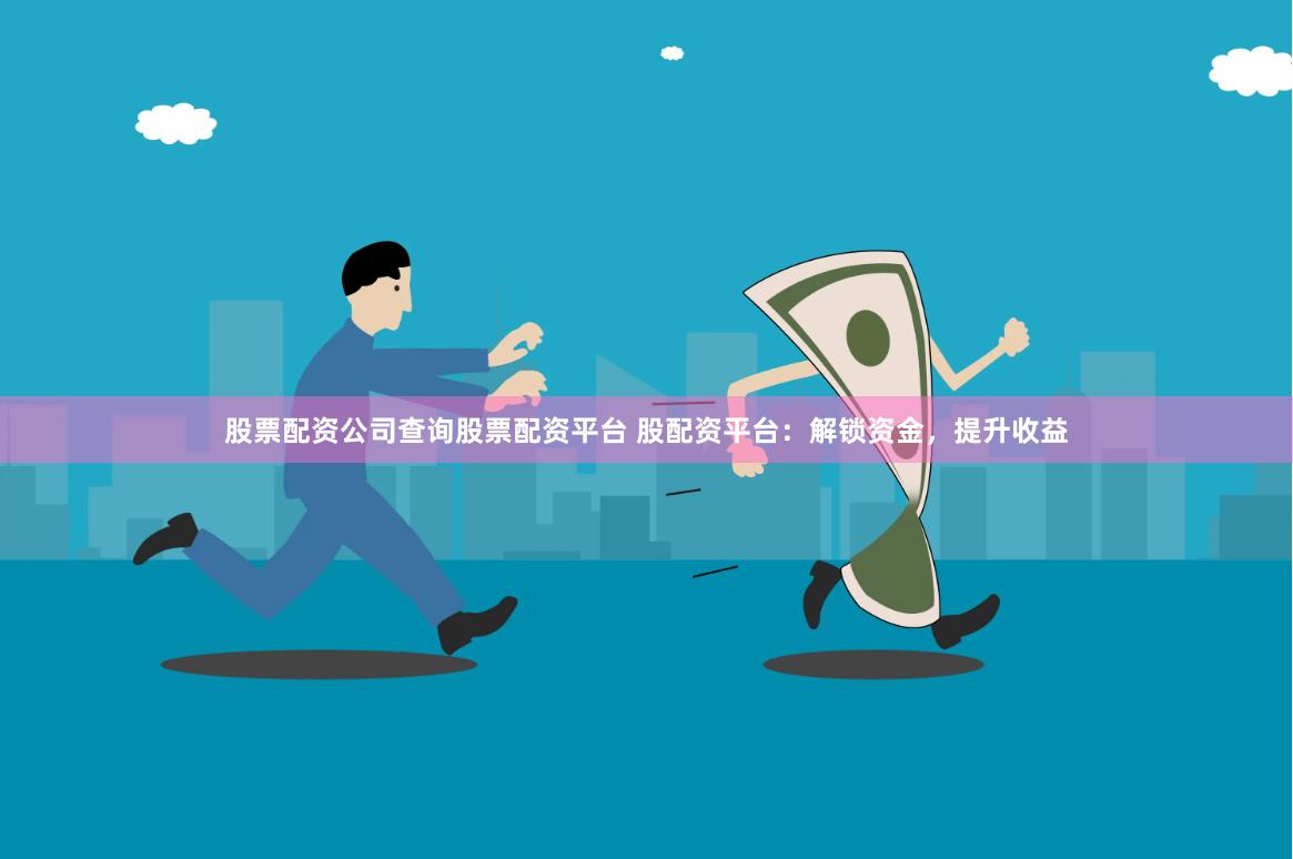 股票配资公司查询股票配资平台 股配资平台：解锁资金，提升收益