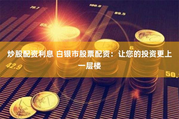 炒股配资利息 白银市股票配资：让您的投资更上一层楼