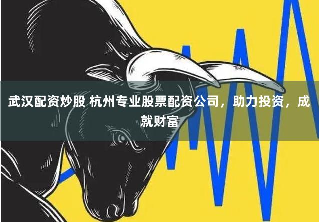 武汉配资炒股 杭州专业股票配资公司，助力投资，成就财富