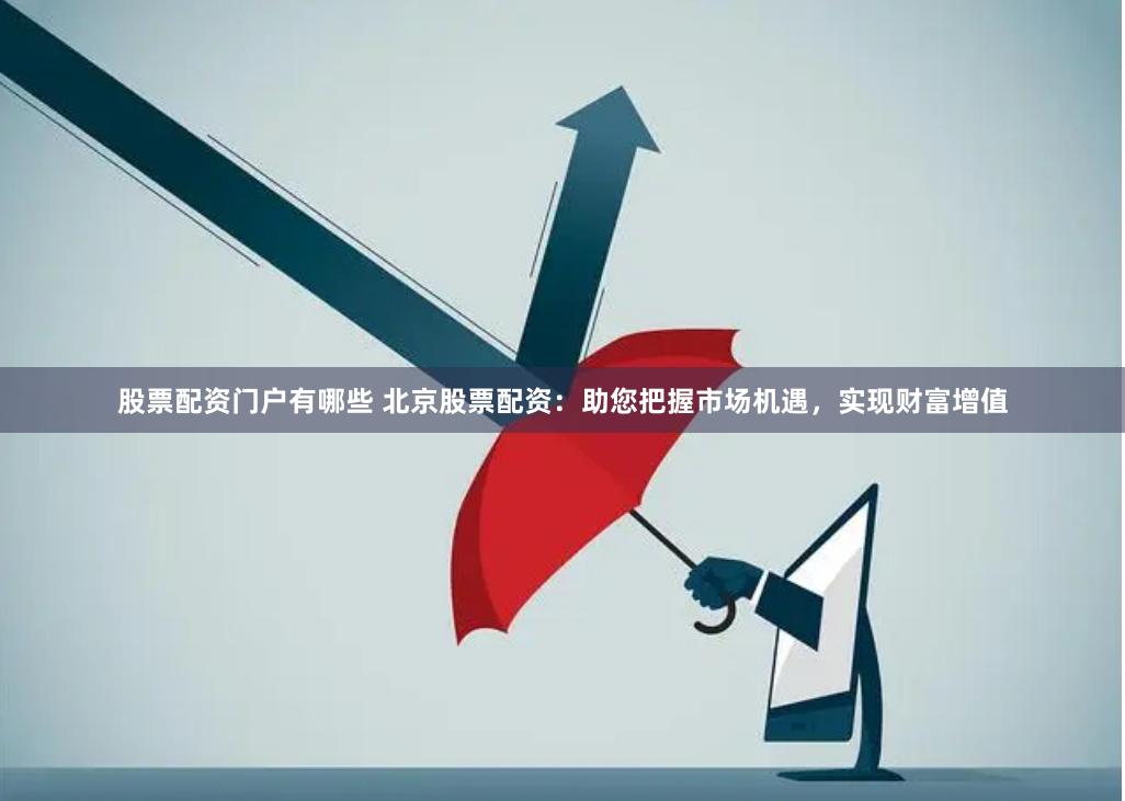 股票配资门户有哪些 北京股票配资：助您把握市场机遇，实现财富增值