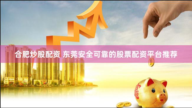 合肥炒股配资 东莞安全可靠的股票配资平台推荐