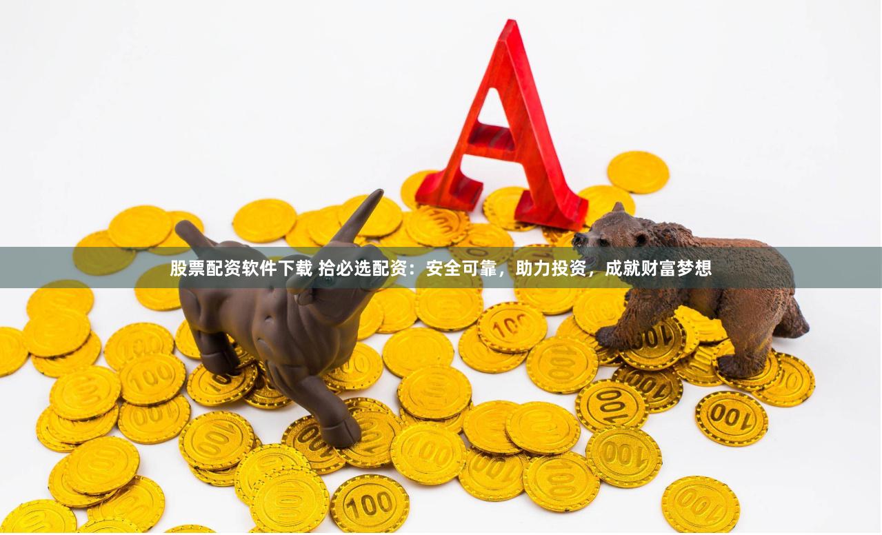 股票配资软件下载 拾必选配资：安全可靠，助力投资，成就财富梦想