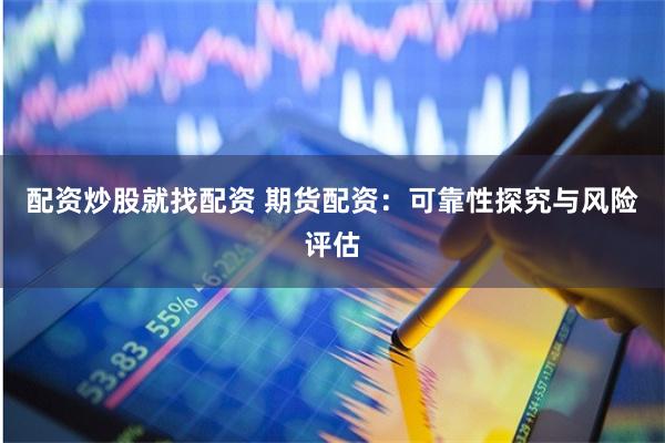 配资炒股就找配资 期货配资：可靠性探究与风险评估