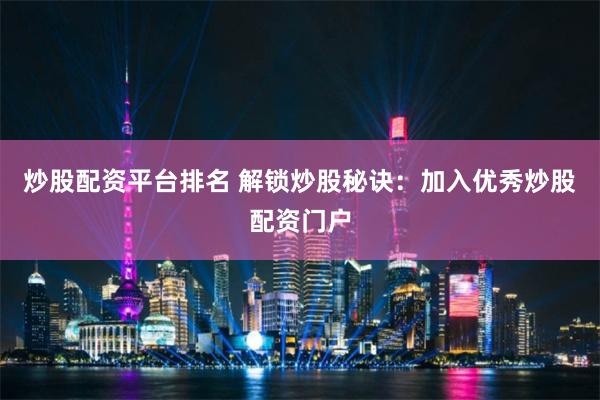 炒股配资平台排名 解锁炒股秘诀：加入优秀炒股配资门户
