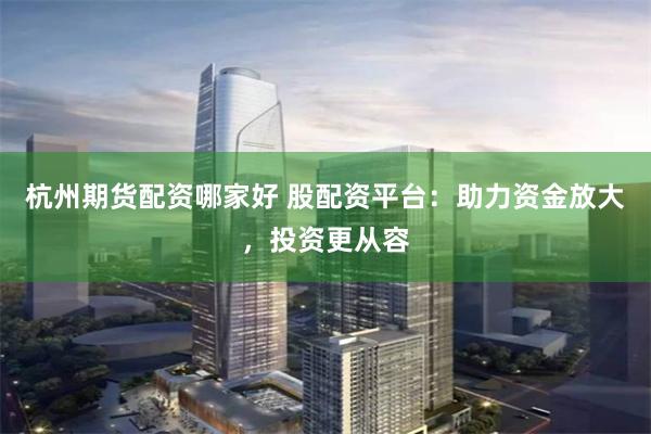 杭州期货配资哪家好 股配资平台：助力资金放大，投资更从容