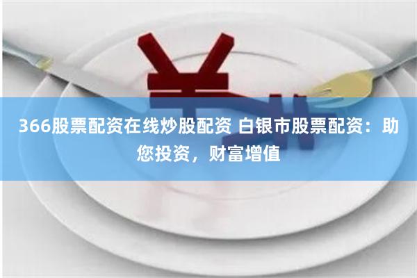 366股票配资在线炒股配资 白银市股票配资：助您投资，财富增值