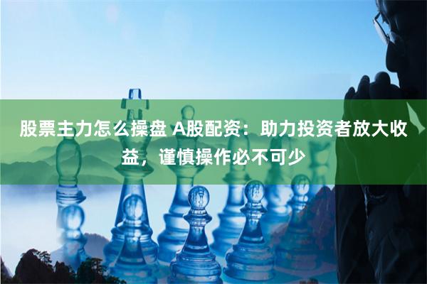 股票主力怎么操盘 A股配资：助力投资者放大收益，谨慎操作必不可少