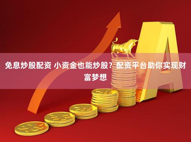 免息炒股配资 小资金也能炒股？配资平台助你实现财富梦想