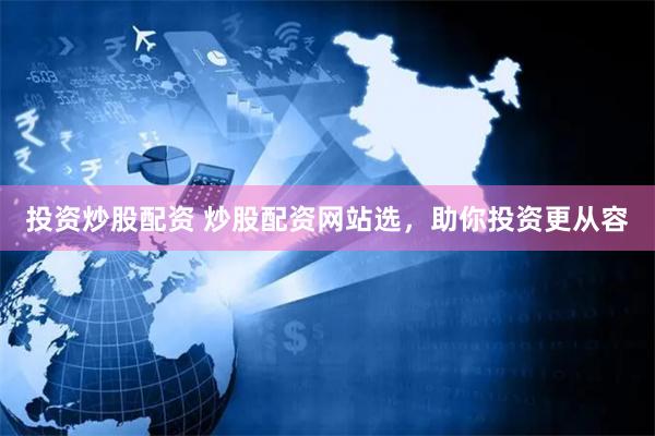 投资炒股配资 炒股配资网站选，助你投资更从容