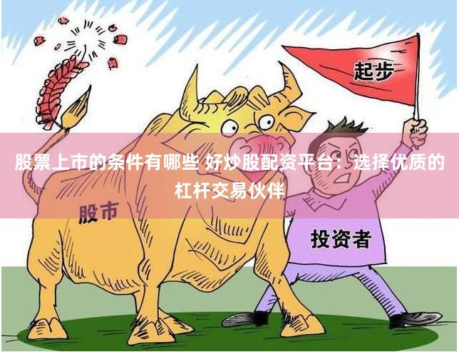 股票上市的条件有哪些 好炒股配资平台：选择优质的杠杆交易伙伴