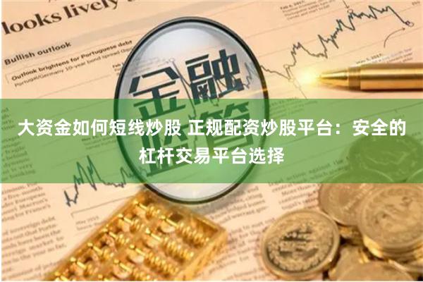 大资金如何短线炒股 正规配资炒股平台：安全的杠杆交易平台选择