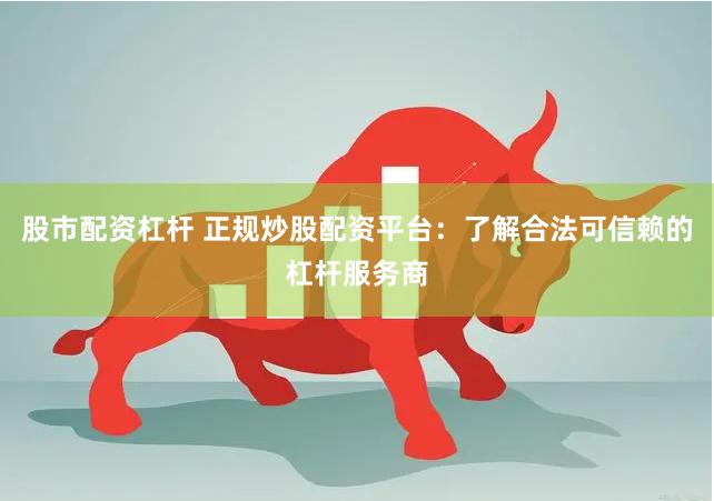 股市配资杠杆 正规炒股配资平台：了解合法可信赖的杠杆服务商