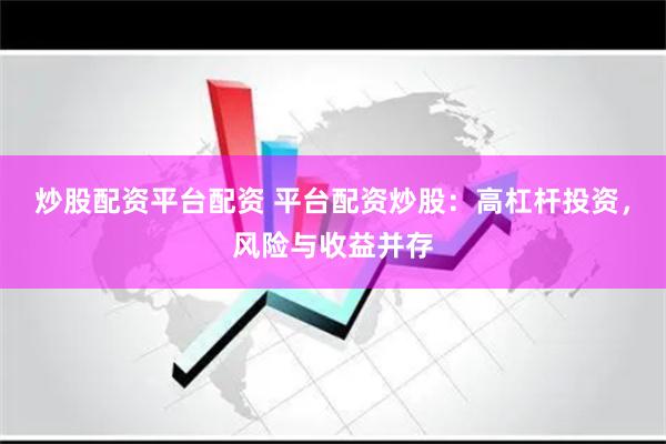 炒股配资平台配资 平台配资炒股：高杠杆投资，风险与收益并存