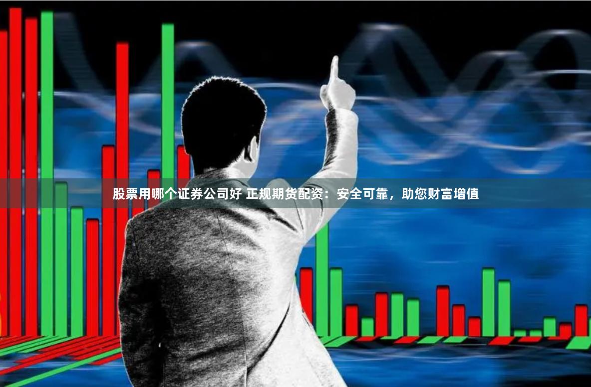 股票用哪个证券公司好 正规期货配资：安全可靠，助您财富增值